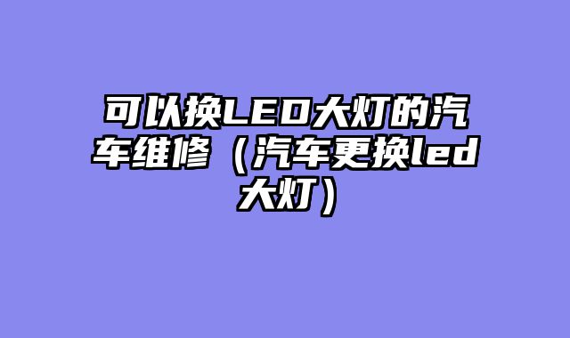可以换LED大灯的汽车维修（汽车更换led大灯）
