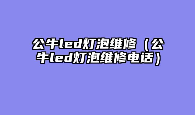 公牛led灯泡维修（公牛led灯泡维修电话）