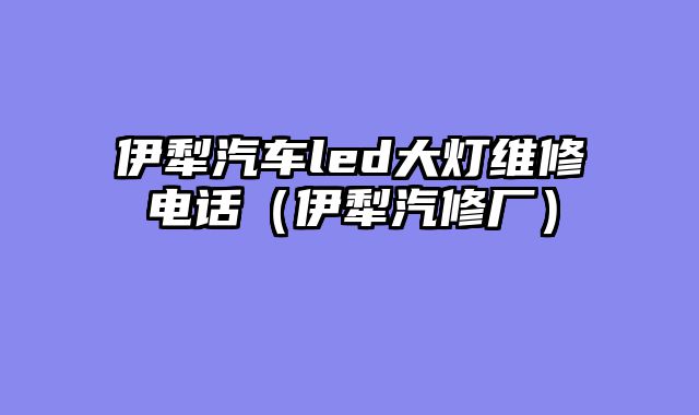 伊犁汽车led大灯维修电话（伊犁汽修厂）