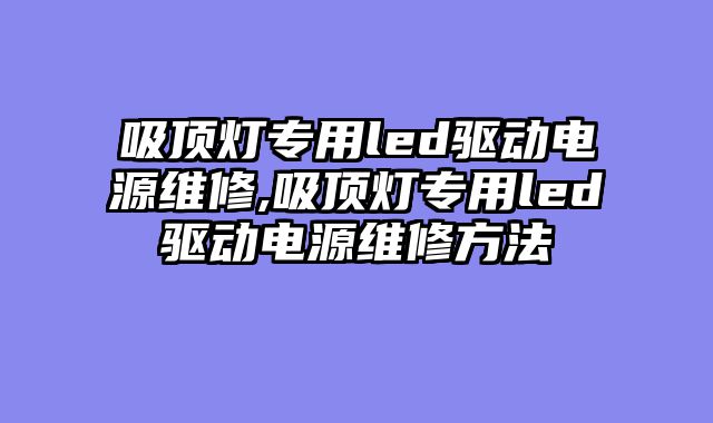 吸顶灯专用led驱动电源维修,吸顶灯专用led驱动电源维修方法
