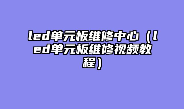 led单元板维修中心（led单元板维修视频教程）