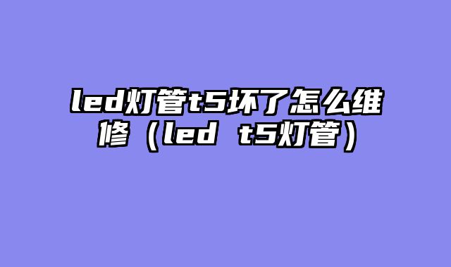 led灯管t5坏了怎么维修（led t5灯管）