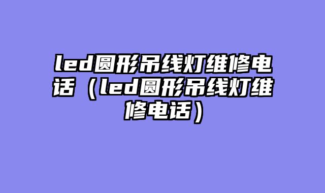 led圆形吊线灯维修电话（led圆形吊线灯维修电话）