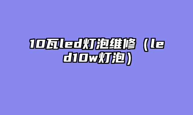 10瓦led灯泡维修（led10w灯泡）