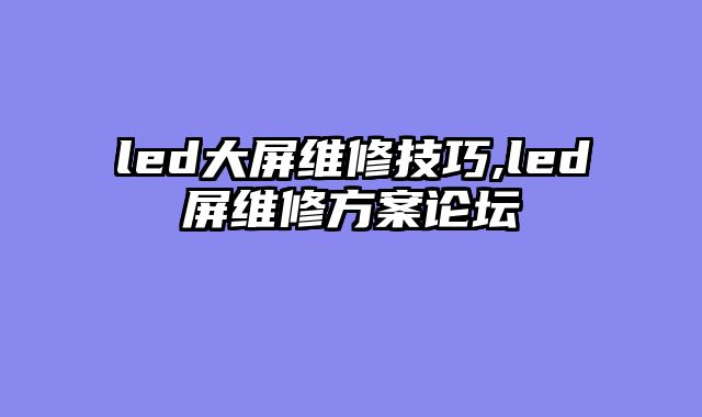 led大屏维修技巧,led屏维修方案论坛