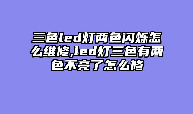 三色led灯两色闪烁怎么维修,led灯三色有两色不亮了怎么修