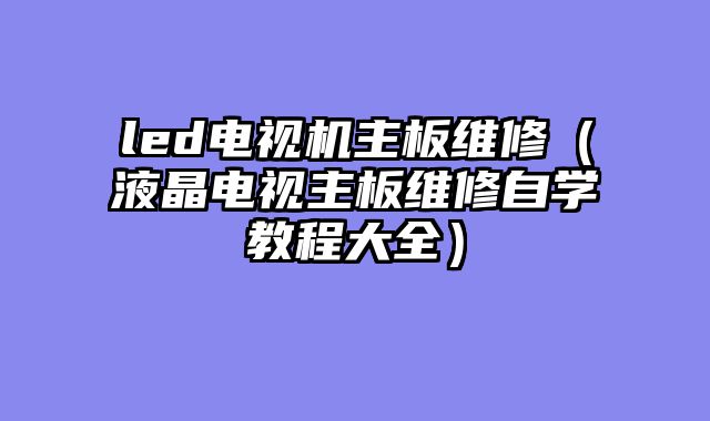 led电视机主板维修（液晶电视主板维修自学教程大全）
