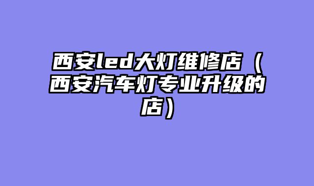 西安led大灯维修店（西安汽车灯专业升级的店）
