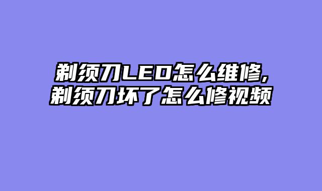 剃须刀LED怎么维修,剃须刀坏了怎么修视频