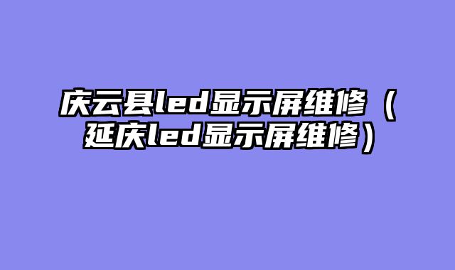 庆云县led显示屏维修（延庆led显示屏维修）