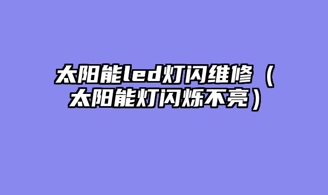 太阳能led灯闪维修（太阳能灯闪烁不亮）