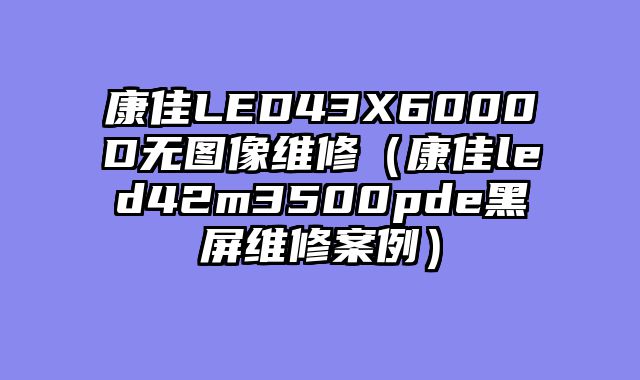 康佳LED43X6000D无图像维修（康佳led42m3500pde黑屏维修案例）