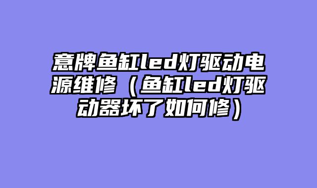 意牌鱼缸led灯驱动电源维修（鱼缸led灯驱动器坏了如何修）