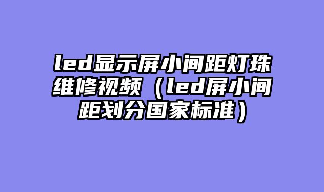 led显示屏小间距灯珠维修视频（led屏小间距划分国家标准）