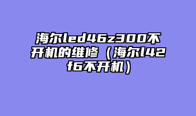 海尔led46z300不开机的维修（海尔l42f6不开机）