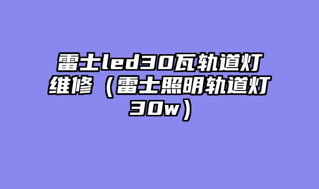 雷士led30瓦轨道灯维修（雷士照明轨道灯30w）