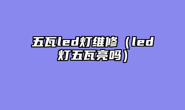 五瓦led灯维修（led灯五瓦亮吗）