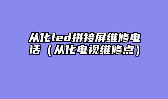 从化led拼接屏维修电话（从化电视维修点）