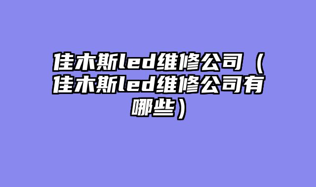 佳木斯led维修公司（佳木斯led维修公司有哪些）