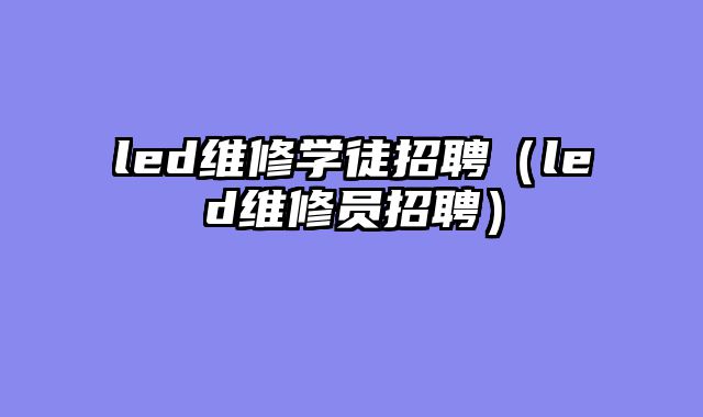 led维修学徒招聘（led维修员招聘）