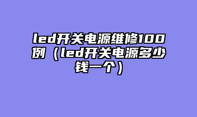 led开关电源维修100例（led开关电源多少钱一个）