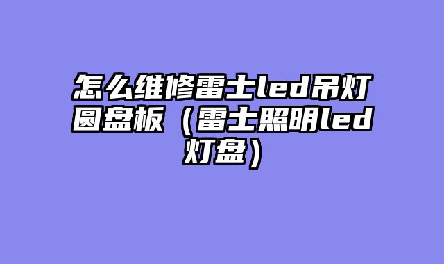 怎么维修雷士led吊灯圆盘板（雷士照明led灯盘）