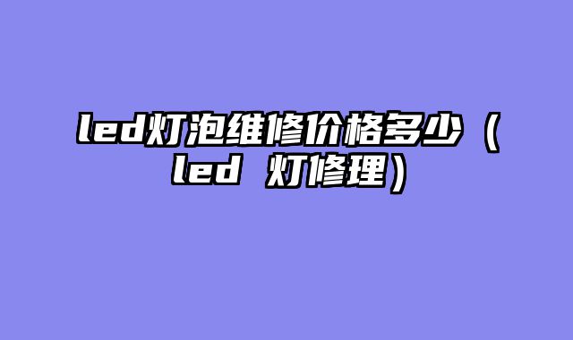 led灯泡维修价格多少（led 灯修理）