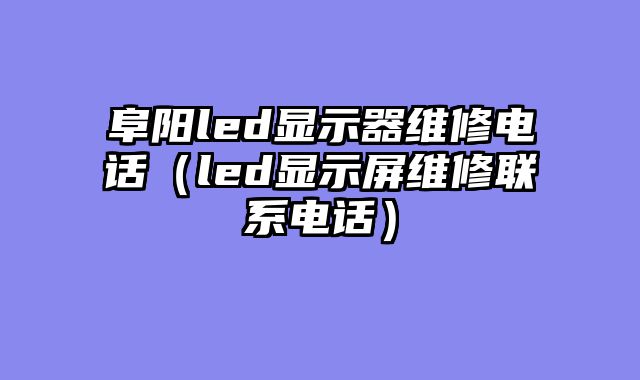 阜阳led显示器维修电话（led显示屏维修联系电话）