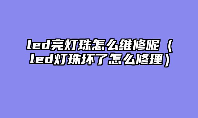 led亮灯珠怎么维修呢（led灯珠坏了怎么修理）