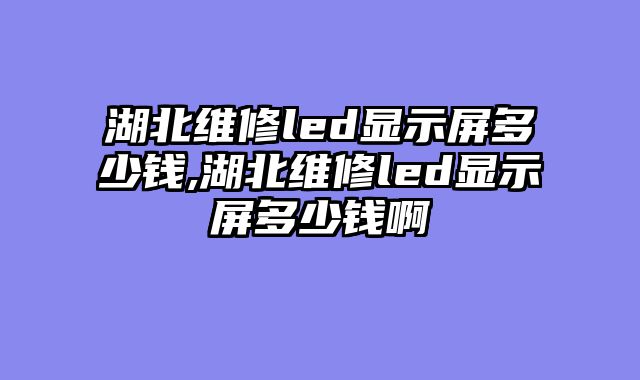 湖北维修led显示屏多少钱,湖北维修led显示屏多少钱啊