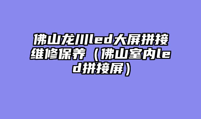 佛山龙川led大屏拼接维修保养（佛山室内led拼接屏）