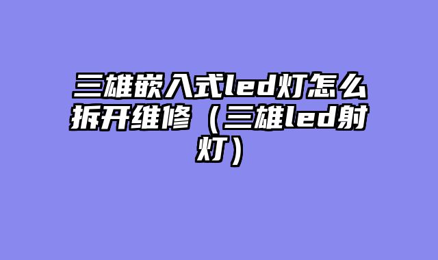 三雄嵌入式led灯怎么拆开维修（三雄led射灯）