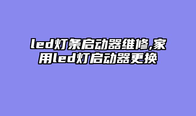 led灯条启动器维修,家用led灯启动器更换