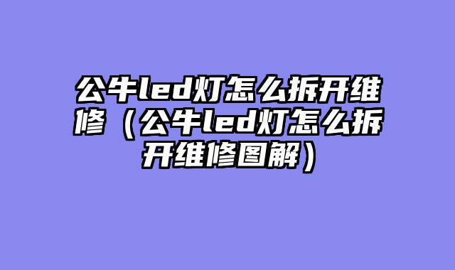 公牛led灯怎么拆开维修（公牛led灯怎么拆开维修图解）