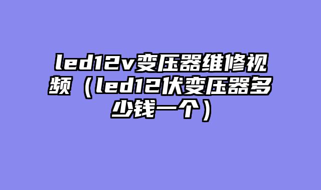 led12v变压器维修视频（led12伏变压器多少钱一个）