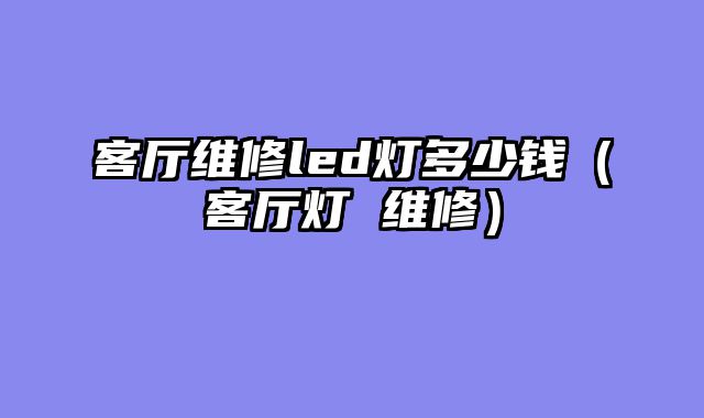 客厅维修led灯多少钱（客厅灯 维修）