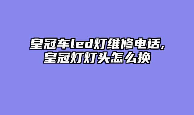 皇冠车led灯维修电话,皇冠灯灯头怎么换