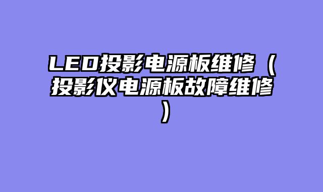 LED投影电源板维修（投影仪电源板故障维修）