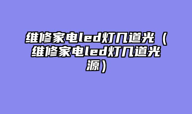 维修家电led灯几道光（维修家电led灯几道光源）