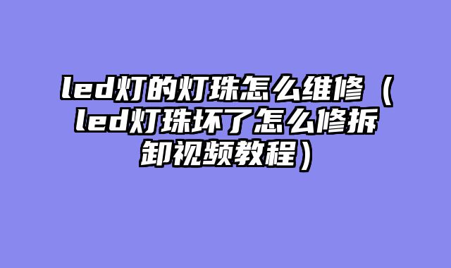 led灯的灯珠怎么维修（led灯珠坏了怎么修拆卸视频教程）