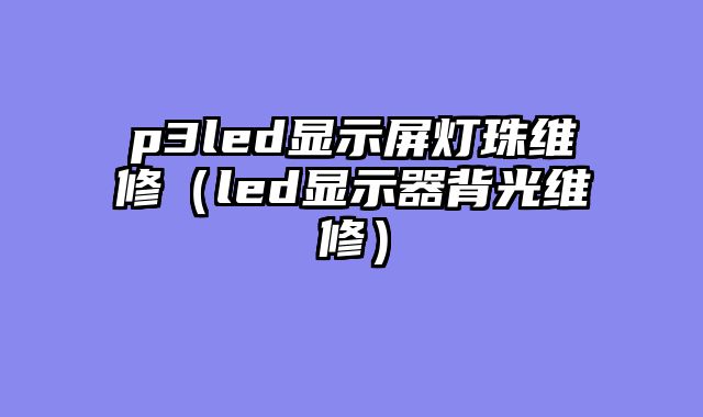 p3led显示屏灯珠维修（led显示器背光维修）