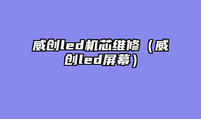威创led机芯维修（威创led屏幕）