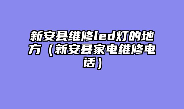 新安县维修led灯的地方（新安县家电维修电话）