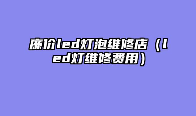 廉价led灯泡维修店（led灯维修费用）