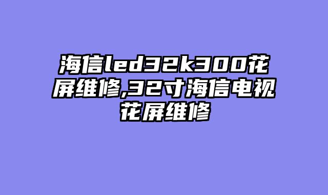 海信led32k300花屏维修,32寸海信电视花屏维修
