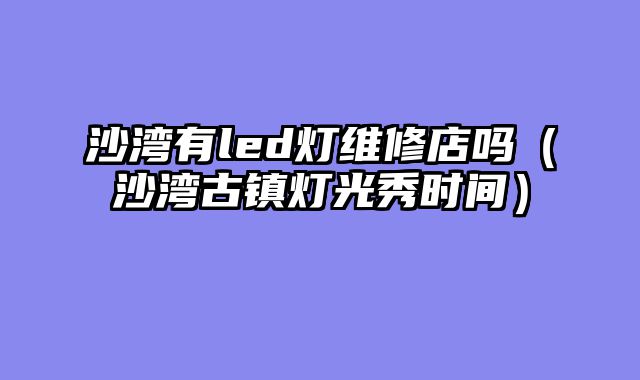 沙湾有led灯维修店吗（沙湾古镇灯光秀时间）