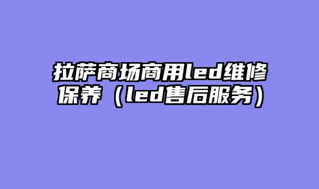 拉萨商场商用led维修保养（led售后服务）