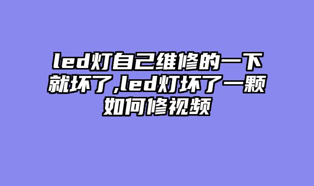 led灯自己维修的一下就坏了,led灯坏了一颗如何修视频