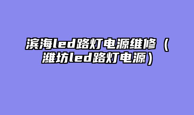 滨海led路灯电源维修（潍坊led路灯电源）