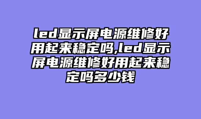 led显示屏电源维修好用起来稳定吗,led显示屏电源维修好用起来稳定吗多少钱